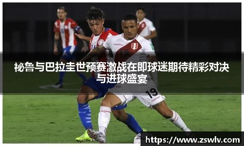 祕鲁与巴拉圭世预赛激战在即球迷期待精彩对决与进球盛宴