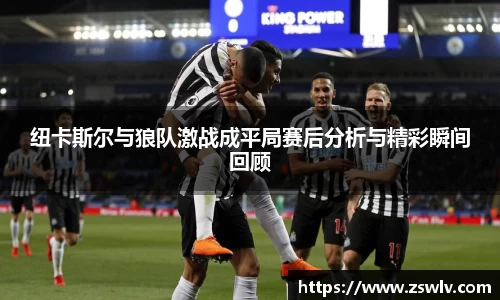纽卡斯尔与狼队激战成平局赛后分析与精彩瞬间回顾