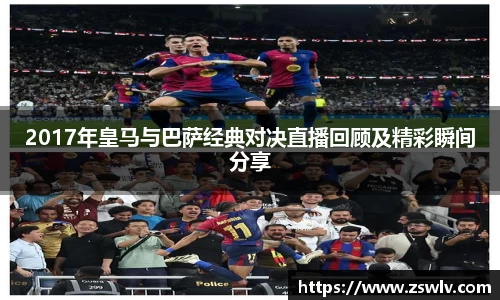 2017年皇马与巴萨经典对决直播回顾及精彩瞬间分享
